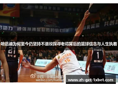 哈达迪为何至今仍坚持不退役探寻老将背后的篮球信念与人生执着