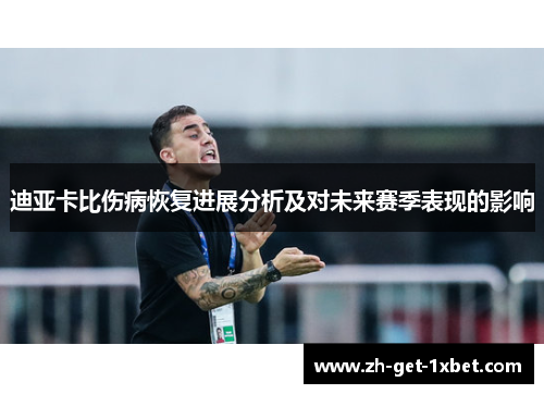 迪亚卡比伤病恢复进展分析及对未来赛季表现的影响