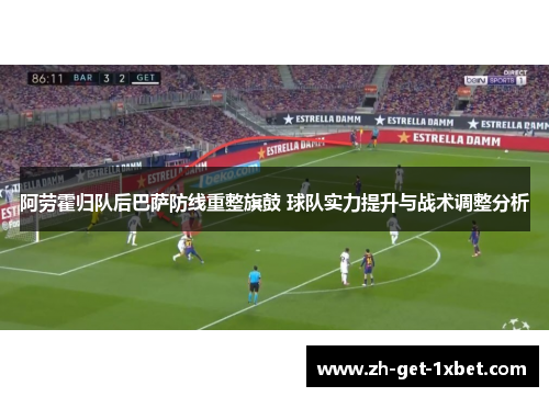 阿劳霍归队后巴萨防线重整旗鼓 球队实力提升与战术调整分析