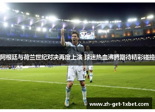 阿根廷与荷兰世纪对决再度上演 球迷热血沸腾期待精彩碰撞