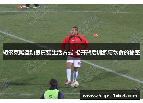 胡尔克曝运动员真实生活方式 揭开背后训练与饮食的秘密