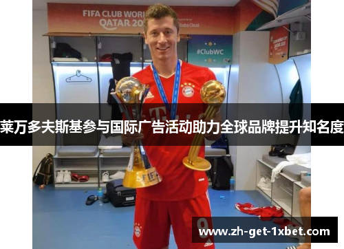 莱万多夫斯基参与国际广告活动助力全球品牌提升知名度