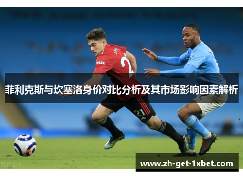 菲利克斯与坎塞洛身价对比分析及其市场影响因素解析