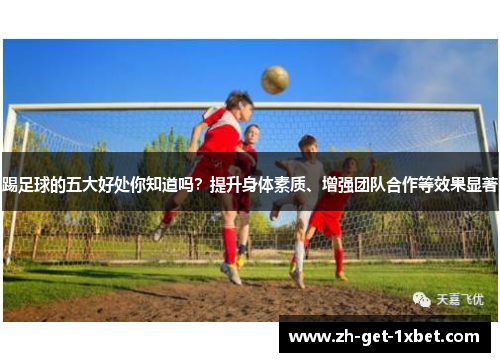 踢足球的五大好处你知道吗？提升身体素质、增强团队合作等效果显著