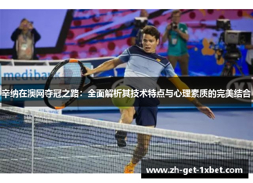 辛纳在澳网夺冠之路：全面解析其技术特点与心理素质的完美结合