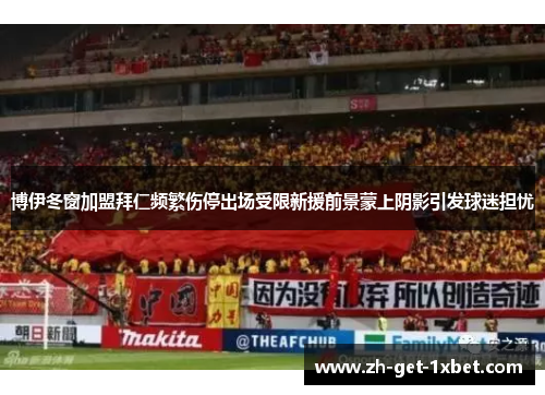 博伊冬窗加盟拜仁频繁伤停出场受限新援前景蒙上阴影引发球迷担忧