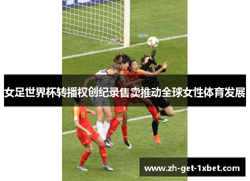女足世界杯转播权创纪录售卖推动全球女性体育发展