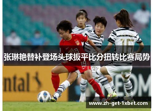张琳艳替补登场头球扳平比分扭转比赛局势