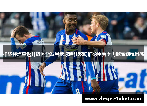 柏林赫塔重返升级区激发当地球迷狂欢助推德甲赛季再掀高潮氛围感